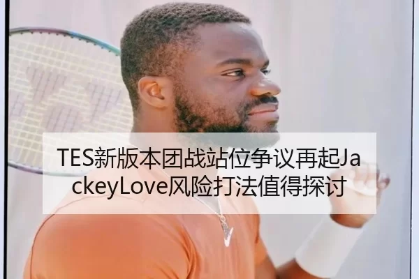 TES新版本团战站位争议再起JackeyLove风险打法值得探讨